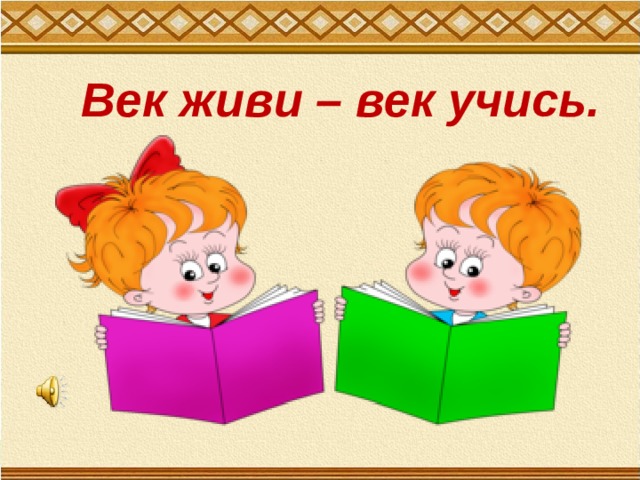Век живи – век учись. 