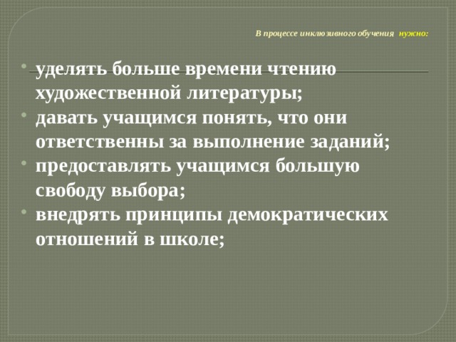  В процессе инклюзивного обучения  нужно:   уделять больше времени чтению художественной литературы; давать учащимся понять, что они ответственны за выполнение заданий; предоставлять учащимся большую свободу выбора; внедрять принципы демократических отношений в школе; 