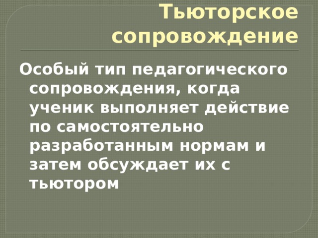 Тьюторское сопровождение Особый тип педагогического сопровождения, когда ученик выполняет действие по самостоятельно разработанным нормам и затем обсуждает их с тьютором 