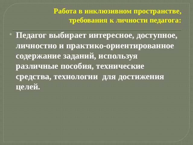 Работа в инклюзивном пространстве, требования к личности педагога: Педагог выбирает интересное, доступное, личностно и практико-ориентированное содержание заданий, используя различные пособия, технические средства, технологии для достижения целей. 