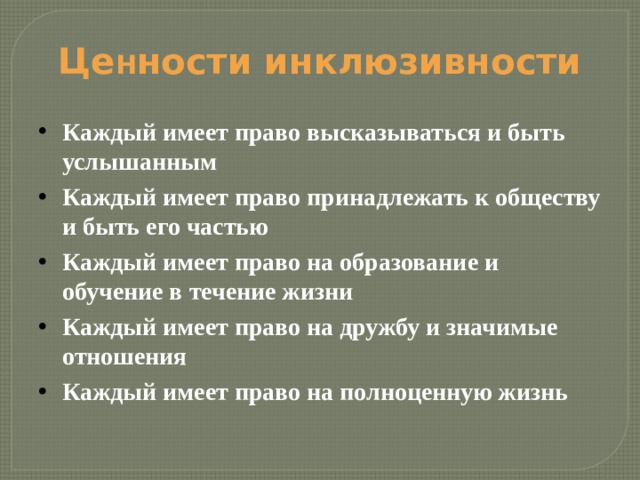 Це н ности инклюзивности Каждый имеет право высказываться и быть услышанным Каждый имеет право принадлежать к обществу и быть его частью Каждый имеет право на образование и обучение в течение жизни Каждый имеет право на дружбу и значимые отношения Каждый имеет право на полноценную жизнь  