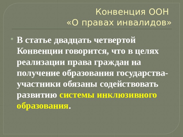 Конвенция ООН  «О правах инвалидов» В статье двадцать четвертой Конвенции говорится, что в целях реализации права граждан на получение образования государства-участники обязаны содействовать развитию системы инклюзивного образования . 