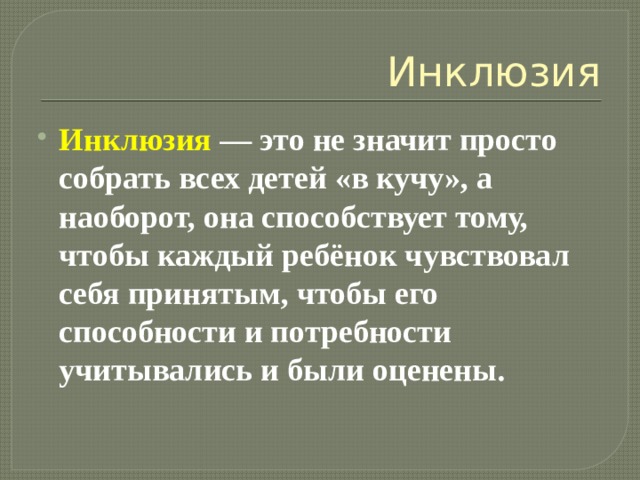 Инклюзия Инклюзия  — это не значит просто собрать всех детей «в кучу», а наоборот, она способствует тому, чтобы каждый ребёнок чувствовал себя принятым, чтобы его способности и потребности учитывались и были оценены. 