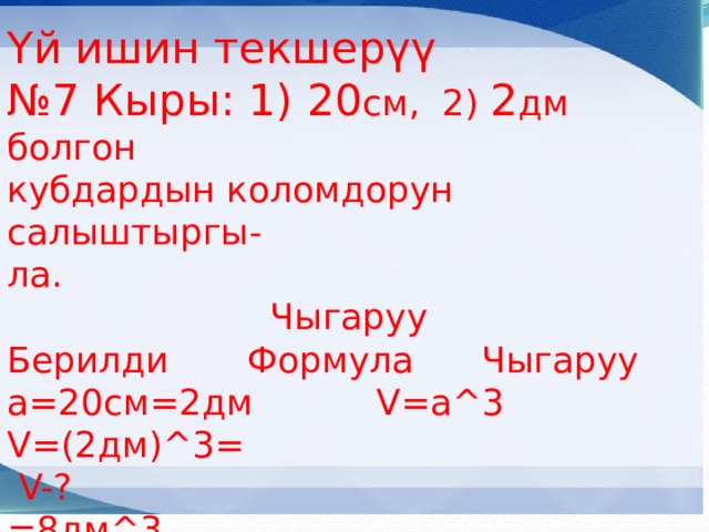 Үй ишин текшерүү № 7 Кыры: 1) 20 см, 2) 2 дм болгон кубдардын коломдорун салыштыргы- ла. Чыгаруу Берилди Формула Чыгаруу a=20см=2дм V=a^3 V=(2дм)^3=  V-? =8дм^3   