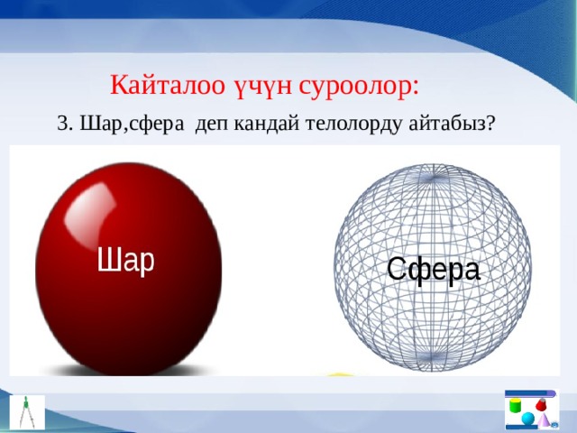 Кайталоо үчүн суроолор: 3. Шар,сфера деп кандай телолорду айтабыз? 