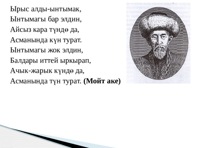 Ырыс алды-ынтымак, Ынтымагы бар элдин, Айсыз кара түндө да, Асманында күн турат. Ынтымагы жок элдин, Балдары иттей ыркырап, Ачык-жарык күндө да, Асманында түн турат. (Мойт аке) 
