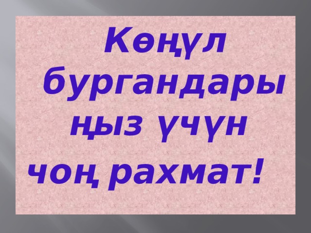   Көңүл бургандарыңыз үчүн чоң рахмат!   