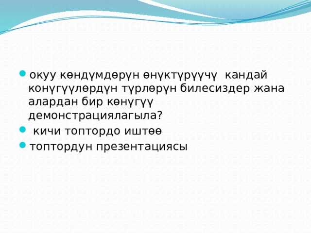 окуу көндүмдөрүн өнүктүрүүчү кандай конүгүүлөрдүн түрлөрүн билесиздер жана алардан бир көнүгүү демонстрациялагыла?  кичи топтордо иштөө топтордун презентациясы 
