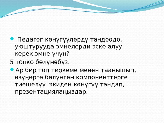  Педагог көнүгүүлөрдү тандоодо, уюштурууда эмнелерди эске алуу керек,эмне үчүн? 5 топко бөлүнөбүз. Ар бир топ тиркеме менен таанышып, өзүңөргө бөлүнгөн компоненттерге тиешелүү экиден көнүгүү тандап, презентациялаңыздар. 
