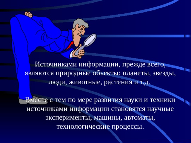 Источниками информации, прежде всего, являются природные объекты: планеты, звезды, люди, животные, растения и т.д.   Вместе с тем по мере развития науки и техники источниками информации становятся научные эксперименты, машины, автоматы, технологические процессы. 
