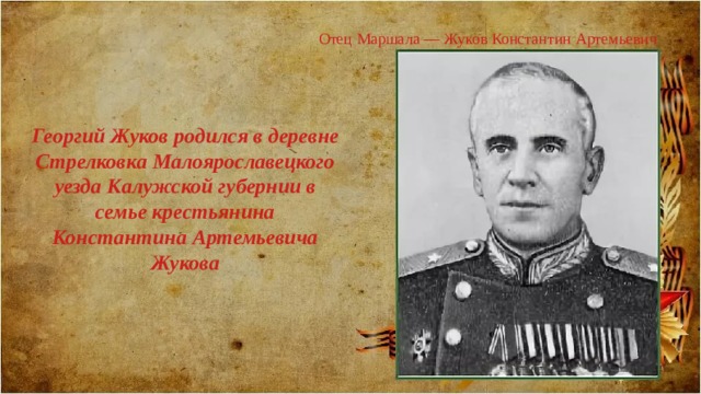 Отец Маршала — Жуков Константин Артемьевич Георгий Жуков родился в деревне Стрелковка Малоярославецкого уезда Калужской губернии в семье крестьянина Константина Артемьевича Жукова 