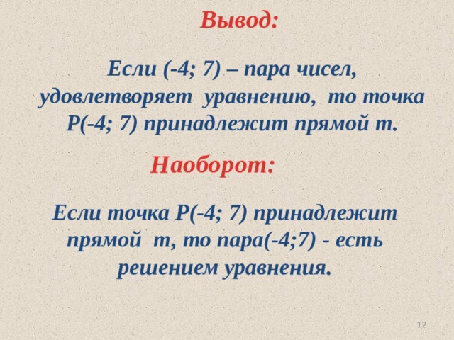 Вывод: Если (-4; 7) – пара чисел, удовлетворяет уравнению, то точка Р(-4; 7) принадлежит прямой т. Наоборот: Если точка Р(-4; 7) принадлежит прямой т, то пара(-4;7) - есть решением уравнения. 11 