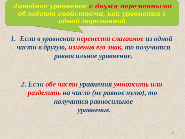 Линейное уравнение с двумя переменными обладают свойствами, как уравнения с одной переменной Если в уравнении перенести слагаемое из одной  части в другую, изменив его знак, то получится  равносильное уравнение. 2. Если обе части уравнения умножить или  разделить на число (не равное нулю), то  получится равносильное  уравнение. 6 