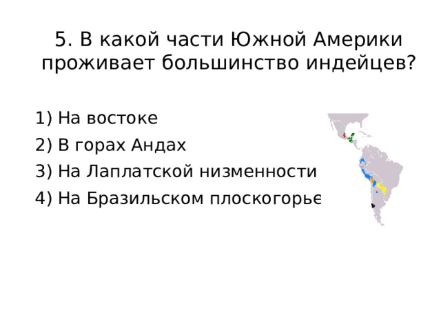 5. В какой части Южной Америки проживает большинство индейцев? 1) На востоке 2) В горах Андах 3) На Лаплатской низменности 4) На Бразильском плоскогорье 