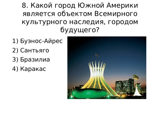 8. Какой город Южной Америки является объектом Всемирного культурного наследия, городом будущего? 1) Буэнос-Айрес 2) Сантьяго 3) Бразилиа 4) Каракас 