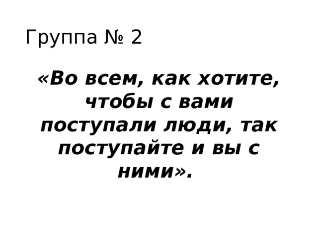 Группа № 2 «Во всем, как хотите, чтобы с вами поступали люди, так поступайте и вы с ними».  