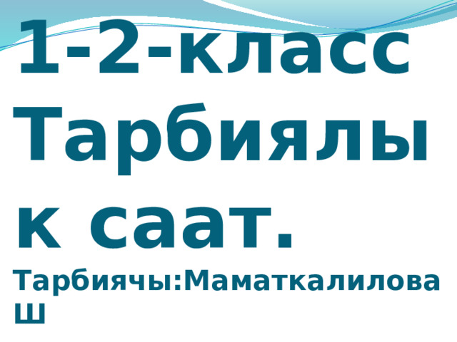 1-2-класс  Тарбиялык саат.  Тарбиячы:Маматкалилова Ш  