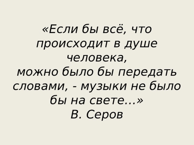 «Если бы всё, что происходит в душе человека,  можно было бы передать словами, - музыки не было бы на свете…»  В. Серов 