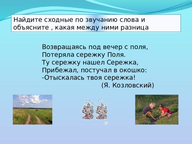 Найдите сходные по звучанию слова и объясните , какая между ними разница Возвращаясь под вечер с поля, Потеряла сережку Поля. Ту сережку нашел Сережка, Прибежал, постучал в окошко: -Отыскалась твоя сережка!  (Я. Козловский) 