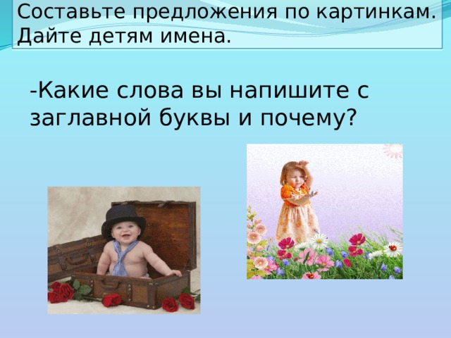 Составьте предложения по картинкам. Дайте детям имена. -Какие слова вы напишите с заглавной буквы и почему? 