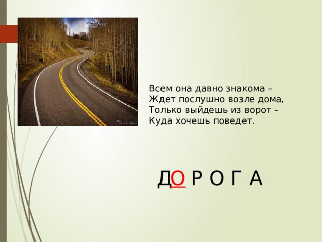 Всем она давно знакома – Ждет послушно возле дома, Только выйдешь из ворот – Куда хочешь поведет. Д  Р О Г А О 