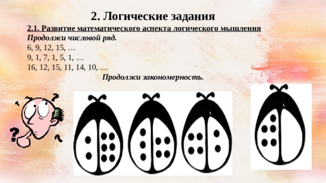 2. Логические задания 2.1. Развитие математического аспекта логического мышления Продолжи числовой ряд.  6, 9, 12, 15, … 9, 1, 7, 1, 5, 1, … 16, 12, 15, 11, 14, 10, … Продолжи закономерность. 