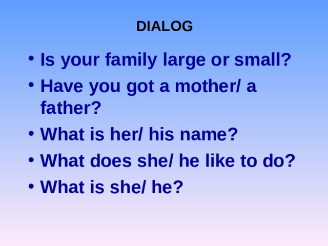 DIALOG Is your family large or small? Have you got a mother/ a father? What is her/ his name? What does she/ he like to do? What is she/ he? 