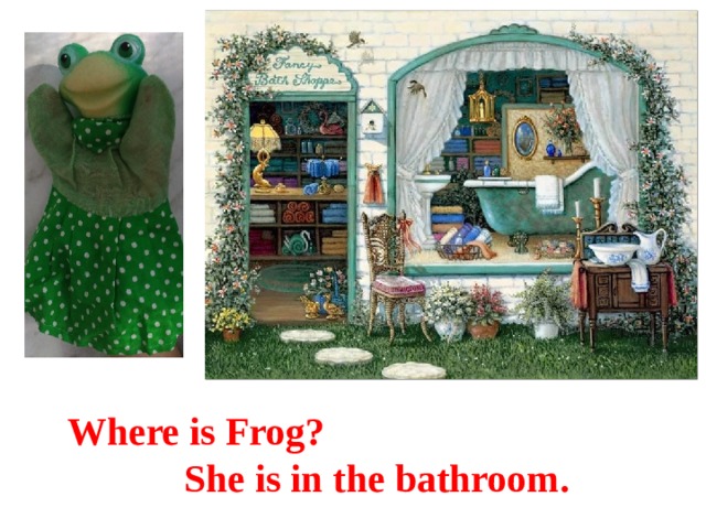 Where is Frog? She is in the bathroom. 