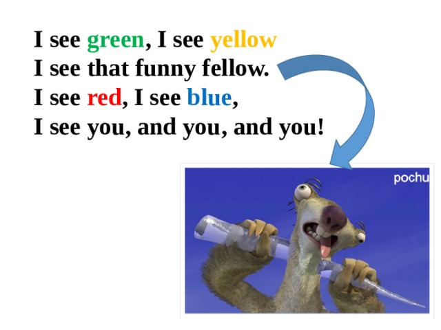 I see green , I see yellow I see that funny fellow. I see red , I see blue , I see you, and you, and you! 