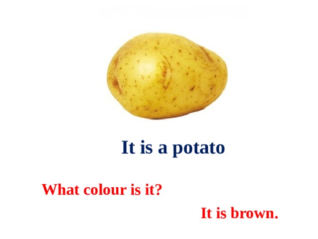  It is a potato What colour is it?  It is brown. 
