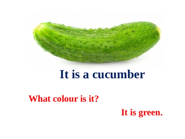  It is a cucumber What colour is it?  It is green. 