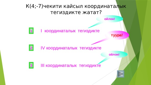 К(4;-7)чекити кайсыл координаталык тегиздикте жатат? ойлон!  I координаталык тегиздикте 1 туура!  IV координаталык тегиздикте 2 ойлон!  III координаталык тегиздикте 3 