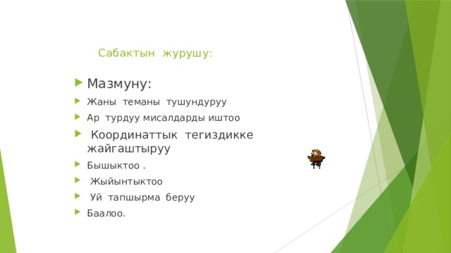  Сабактын журушу:   Мазмуну: Жаны теманы тушундуруу Ар турдуу мисалдарды иштоо  Координаттык тегиздикке жайгаштыруу Бышыктоо .  Жыйынтыктоо  Уй тапшырма беруу Баалоо. 
