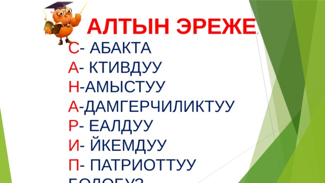 АЛТЫН ЭРЕЖЕ . С - АБАКТА А - КТИВДУУ Н -АМЫСТУУ А -ДАМГЕРЧИЛИКТУУ Р - ЕАЛДУУ И - ЙКЕМДУУ П - ПАТРИОТТУУ БОЛОБУЗ 
