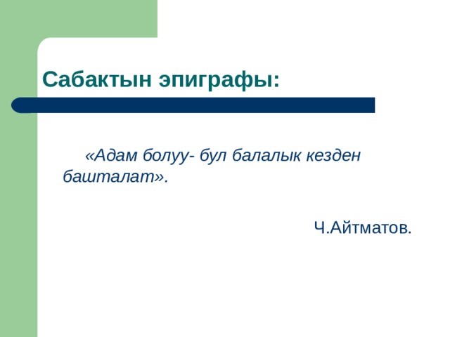 Сабактын эпиграфы:  «Адам болуу- бул балалык кезден башталат».  Ч.Айтматов. 