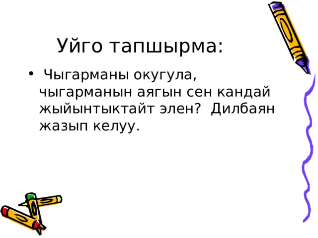 Уйго тапшырма:  Чыгарманы окугула, чыгарманын аягын сен кандай жыйынтыктайт элен? Дилбаян жазып келуу. 