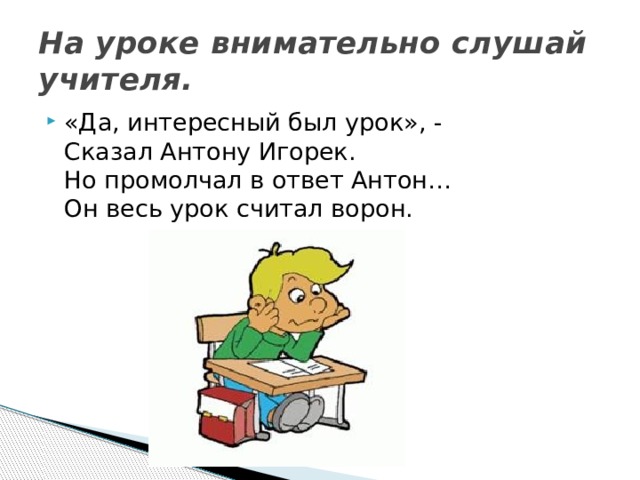 На уроке внимательно слушай учителя. «Да, интересный был урок», -   Сказал Антону Игорек.  Но промолчал в ответ Антон…  Он весь урок считал ворон. 