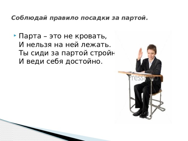 Соблюдай правило посадки за партой.   Парта – это не кровать,  И нельзя на ней лежать.  Ты сиди за партой стройно  И веди себя достойно. 