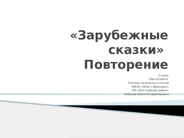 «Зарубежные сказки»  Повторение 2 класс Подготовила Учитель начальных классов МБОУ «ООШ с.Ивановки» МО «Енотаевский район» Боброва Ирина Владимировна 