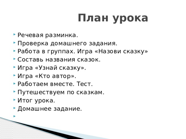  План урока Речевая разминка. Проверка домашнего задания. Работа в группах. Игра «Назови сказку» Составь названия сказок. Игра «Узнай сказку». Игра «Кто автор». Работаем вместе. Тест. Путешествуем по сказкам. Итог урока. Домашнее задание.   