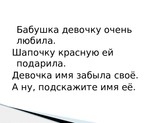   Бабушка девочку очень любила. Шапочку красную ей подарила. Девочка имя забыла своё. А ну, подскажите имя её. 