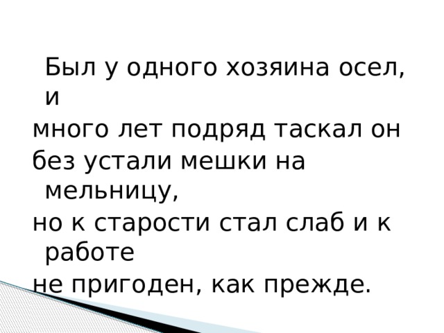  Был у одного хозяина осел, и много лет подряд таскал он без устали мешки на мельницу, но к старости стал слаб и к работе не пригоден, как прежде. 
