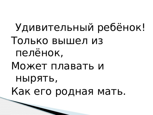  Удивительный ребёнок! Только вышел из пелёнок, Может плавать и нырять, Как его родная мать. 