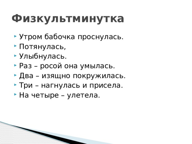 Физкультминутка Утром бабочка проснулась. Потянулась, Улыбнулась. Раз – росой она умылась. Два – изящно покружилась. Три – нагнулась и присела. На четыре – улетела. 