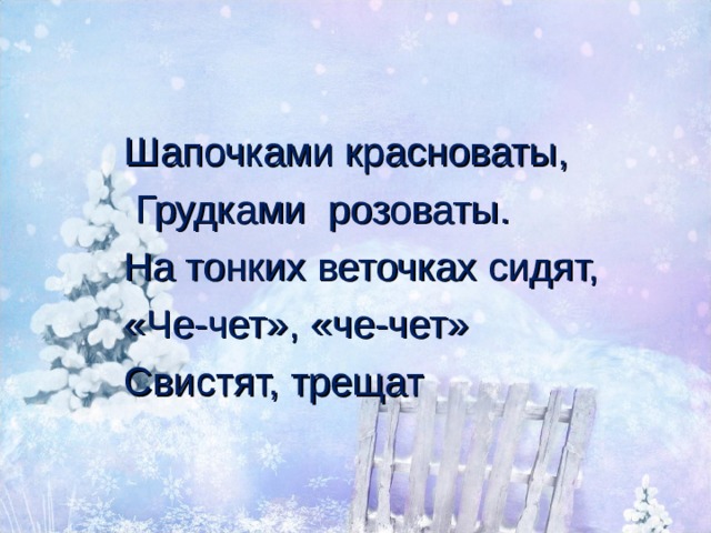Шапочками красноваты,  Грудками розоваты. На тонких веточках сидят, «Че-чет», «че-чет» Свистят, трещат 