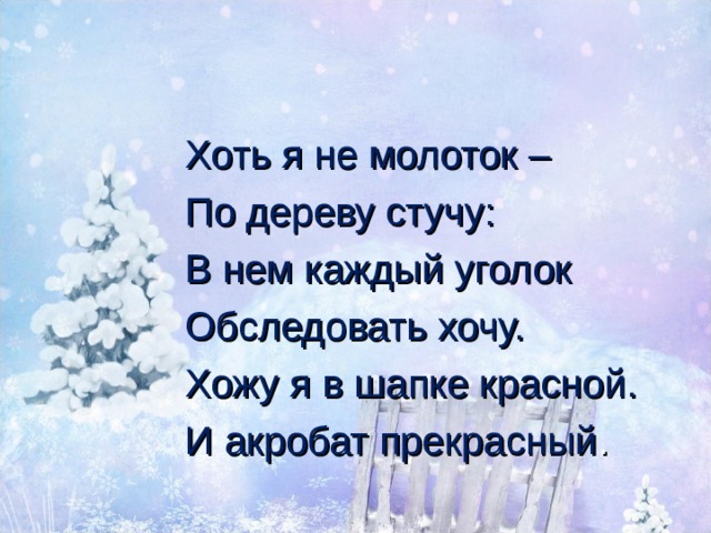 Хоть я не молоток – По дереву стучу: В нем каждый уголок Обследовать хочу. Хожу я в шапке красной. И акробат прекрасный . 