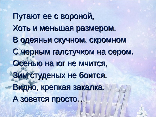 Путают ее с вороной, Хоть и меньшая размером. В одеяньи скучном, скромном С черным галстучком на сером. Осенью на юг не мчится, Зим студеных не боится. Видно, крепкая закалка. А зовется просто… 
