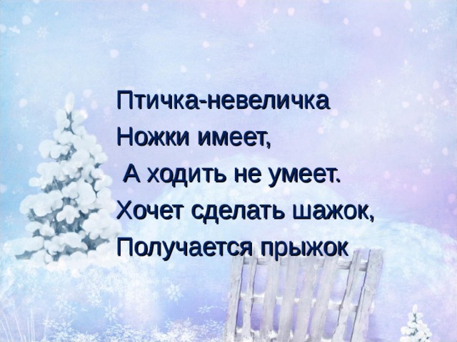 Птичка-невеличка Ножки имеет,  А ходить не умеет. Хочет сделать шажок, Получается прыжок 