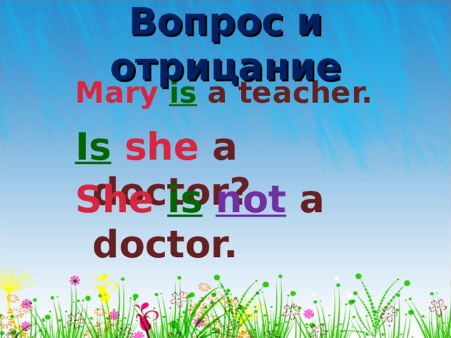 Вопрос и отрицание Mary  is  a teacher. Is  she a doctor? She is  not  a doctor. 