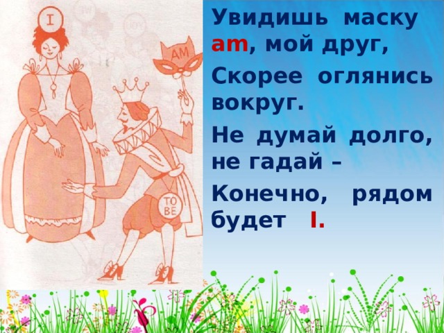Увидишь маску am , мой друг, Скорее оглянись вокруг. Не думай долго, не гадай –  Конечно , рядом будет I . 